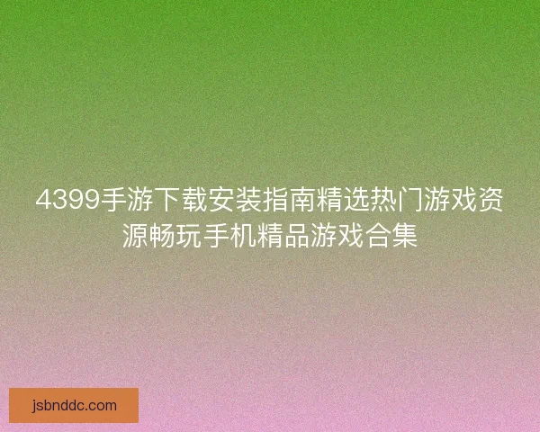 4399手游下载安装指南精选热门游戏资源畅玩手机精品游戏合集 4399手游下载安装指南精选热门游戏资源畅玩手机精品游戏合集
