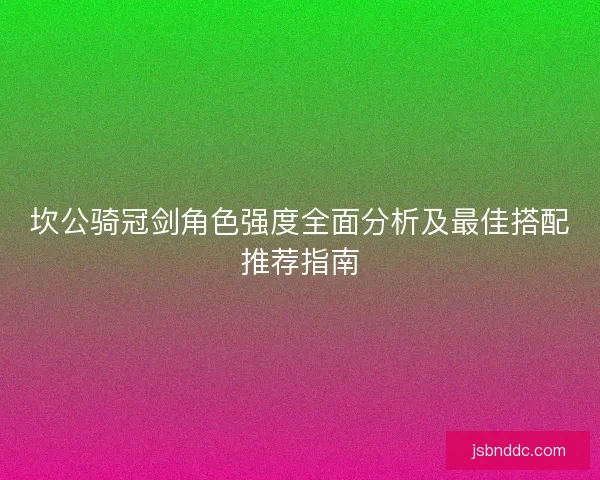 坎公骑冠剑角色强度全面分析及最佳搭配推荐指南