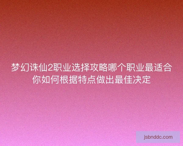 梦幻诛仙2职业选择攻略哪个职业最适合你如何根据特点做出最佳决定