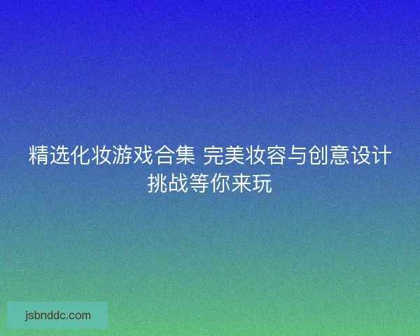 精选化妆游戏合集 完美妆容与创意设计挑战等你来玩