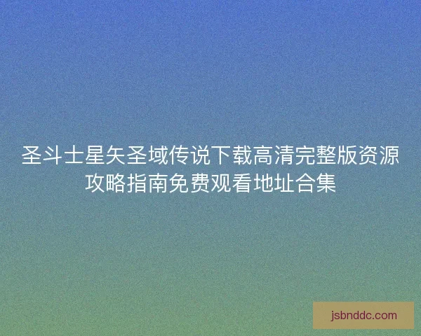 圣斗士星矢圣域传说下载高清完整版资源攻略指南免费观看地址合集 圣斗士星矢圣域传说下载高清完整版资源攻略指南免费观看地址合集