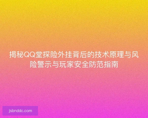 揭秘QQ堂探险外挂背后的技术原理与风险警示与玩家安全防范指南