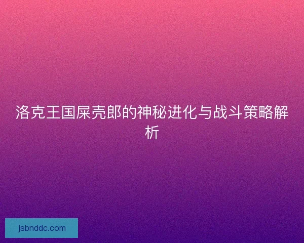 洛克王国屎壳郎的神秘进化与战斗策略解析