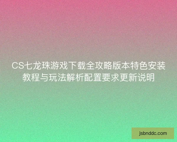 CS七龙珠游戏下载全攻略版本特色安装教程与玩法解析配置要求更新说明
