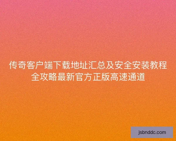 传奇客户端下载地址汇总及安全安装教程全攻略最新官方正版高速通道