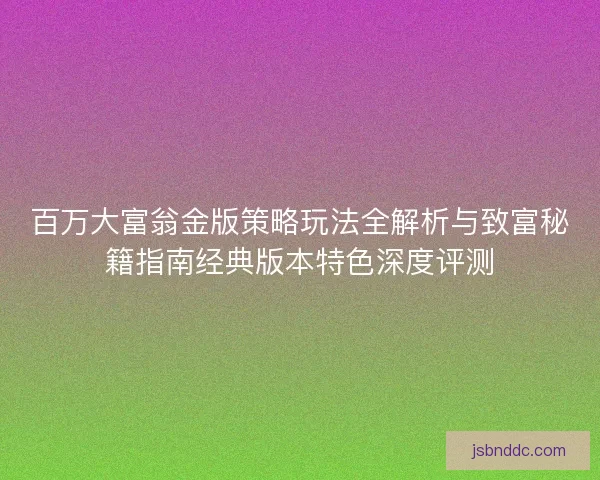 百万大富翁金版策略玩法全解析与致富秘籍指南经典版本特色深度评测