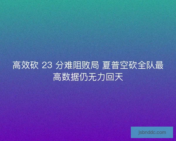 高效砍 23 分难阻败局 夏普空砍全队最高数据仍无力回天