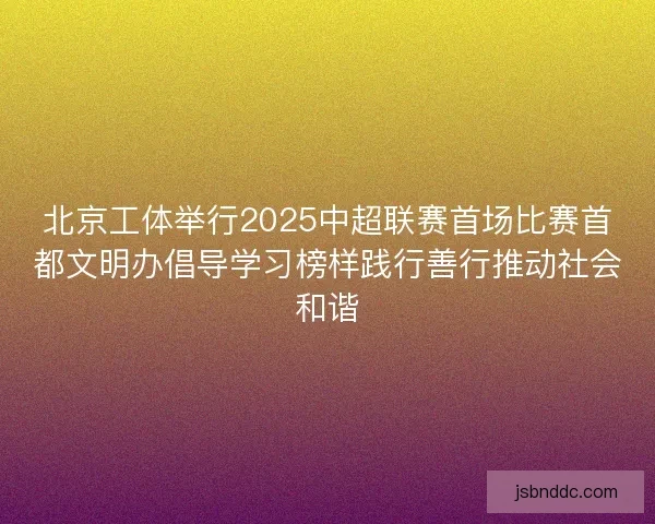 北京工体举行2025中超联赛首场比赛首都文明办倡导学习榜样践行善行推动社会和谐