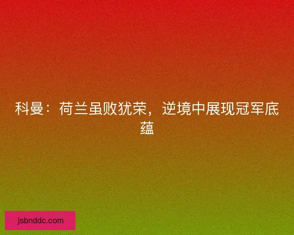科曼：荷兰虽败犹荣，逆境中展现冠军底蕴