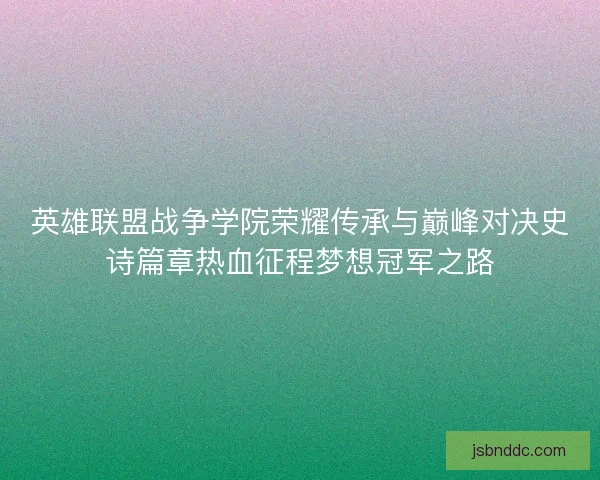 英雄联盟战争学院荣耀传承与巅峰对决史诗篇章热血征程梦想冠军之路 英雄联盟战争学院荣耀传承与巅峰对决史诗篇章热血征程梦想冠军之路
