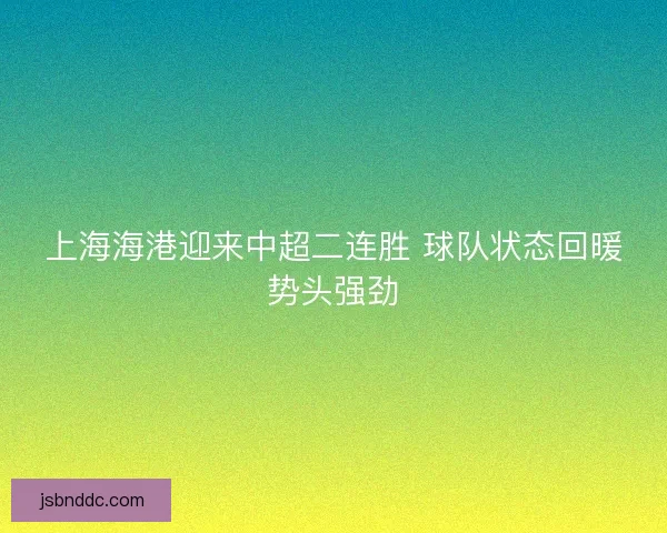 上海海港迎来中超二连胜 球队状态回暖势头强劲 上海海港迎来中超二连胜 球队状态回暖势头强劲