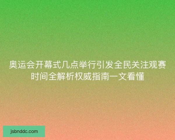奥运会开幕式几点举行引发全民关注观赛时间全解析权威指南一文看懂 奥运会开幕式几点举行引发全民关注观赛时间全解析权威指南一文看懂