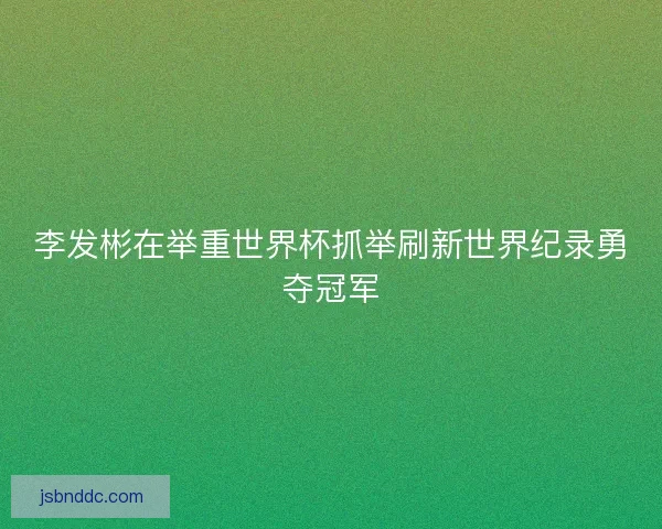 李发彬在举重世界杯抓举刷新世界纪录勇夺冠军 李发彬在举重世界杯抓举刷新世界纪录勇夺冠军