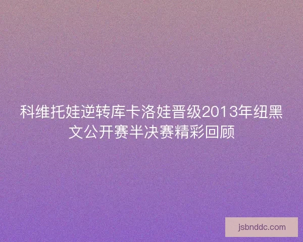 科维托娃逆转库卡洛娃晋级2013年纽黑文公开赛半决赛精彩回顾 科维托娃逆转库卡洛娃晋级2013年纽黑文公开赛半决赛精彩回顾