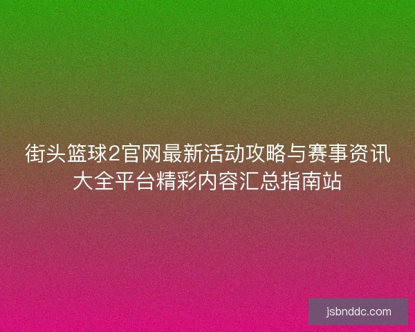 街头篮球2官网最新活动攻略与赛事资讯大全平台精彩内容汇总指南站 街头篮球2官网最新活动攻略与赛事资讯大全平台精彩内容汇总指南站