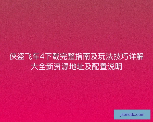 侠盗飞车4下载完整指南及玩法技巧详解大全新资源地址及配置说明 侠盗飞车4下载完整指南及玩法技巧详解大全新资源地址及配置说明