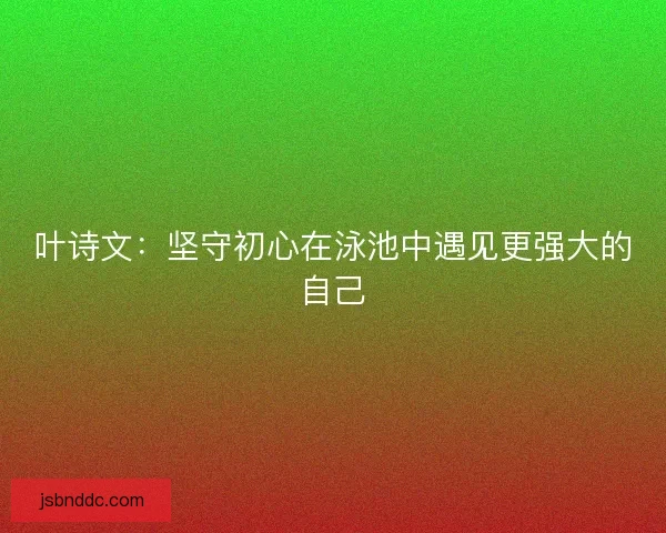 叶诗文：坚守初心在泳池中遇见更强大的自己