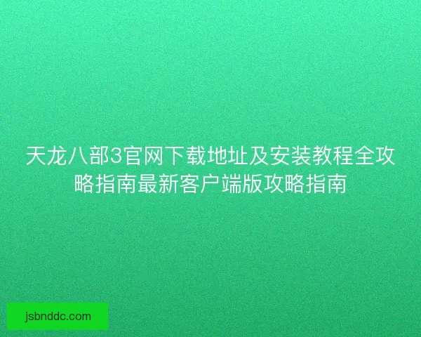 天龙八部3官网下载地址及安装教程全攻略指南最新客户端版攻略指南