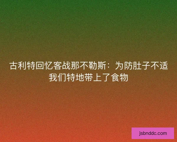 古利特回忆客战那不勒斯:为防肚子不适我们特地带上了食物 古利特回忆客战那不勒斯:为防肚子不适我们特地带上了食物