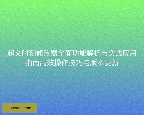 起义时刻修改器全面功能解析与实战应用指南高效操作技巧与版本更新 起义时刻修改器全面功能解析与实战应用指南高效操作技巧与版本更新