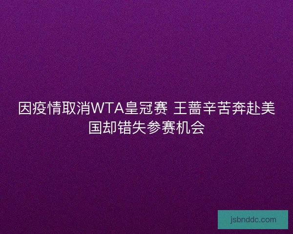 因疫情取消WTA皇冠赛 王蔷辛苦奔赴美国却错失参赛机会
