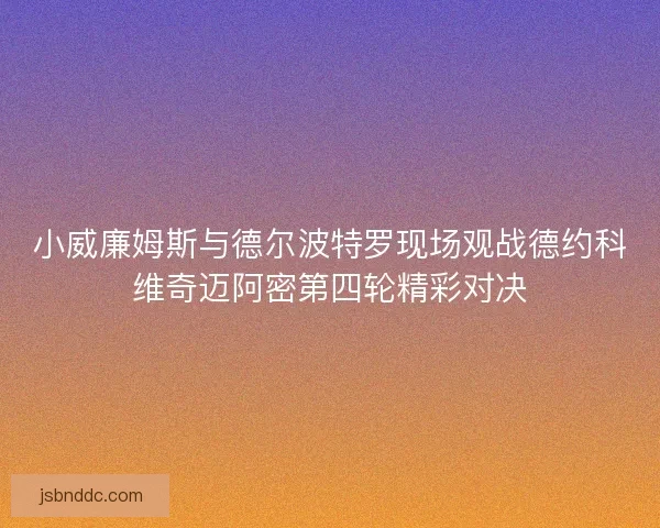 小威廉姆斯与德尔波特罗现场观战德约科维奇迈阿密第四轮精彩对决 小威廉姆斯与德尔波特罗现场观战德约科维奇迈阿密第四轮精彩对决