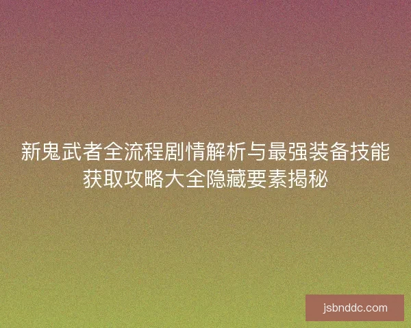 新鬼武者全流程剧情解析与最强装备技能获取攻略大全隐藏要素揭秘 新鬼武者全流程剧情解析与最强装备技能获取攻略大全隐藏要素揭秘