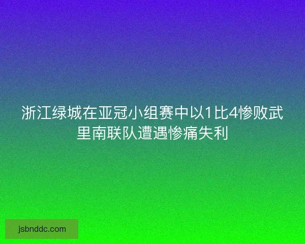 浙江绿城在亚冠小组赛中以1比4惨败武里南联队遭遇惨痛失利 浙江绿城在亚冠小组赛中以1比4惨败武里南联队遭遇惨痛失利