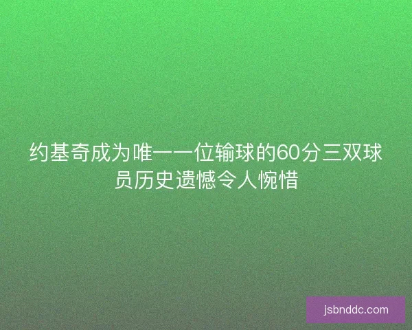 约基奇成为唯一一位输球的60分三双球员历史遗憾令人惋惜 约基奇成为唯一一位输球的60分三双球员历史遗憾令人惋惜