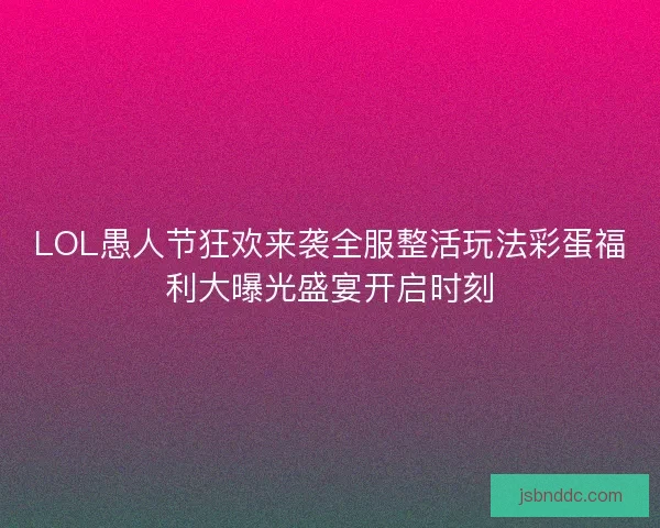 LOL愚人节狂欢来袭全服整活玩法彩蛋福利大曝光盛宴开启时刻