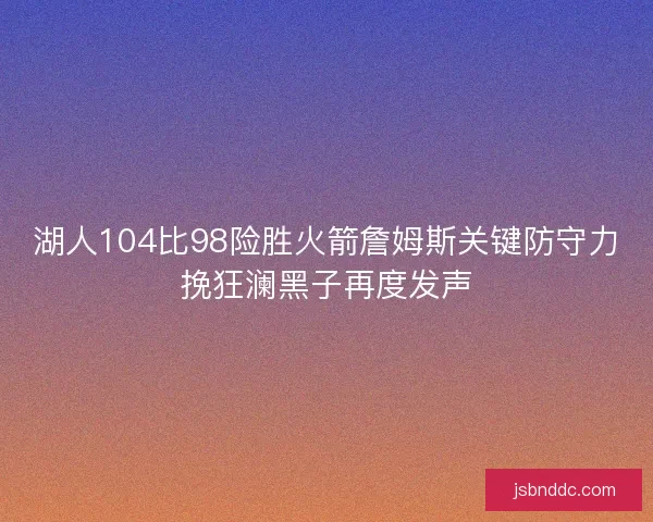 湖人104比98险胜火箭詹姆斯关键防守力挽狂澜黑子再度发声
