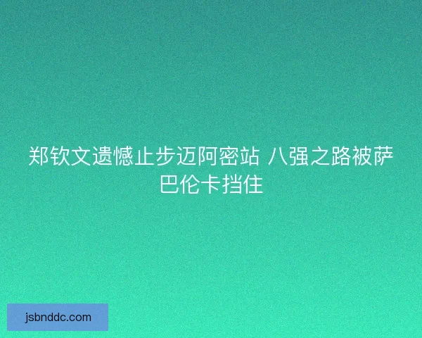 郑钦文遗憾止步迈阿密站 八强之路被萨巴伦卡挡住 郑钦文遗憾止步迈阿密站 八强之路被萨巴伦卡挡住