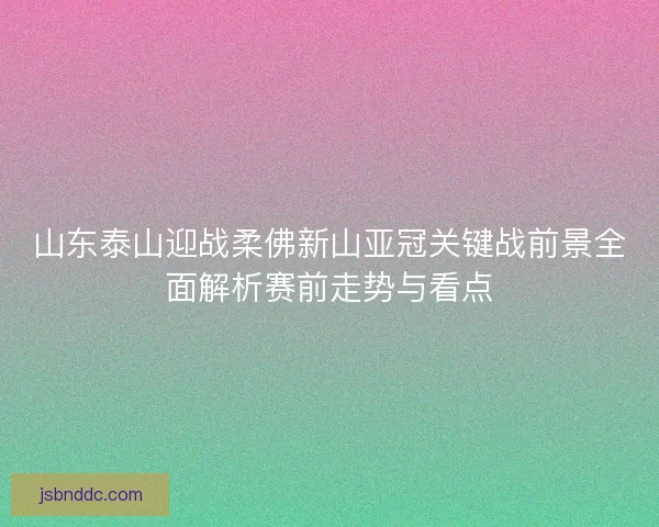 山东泰山迎战柔佛新山亚冠关键战前景全面解析赛前走势与看点
