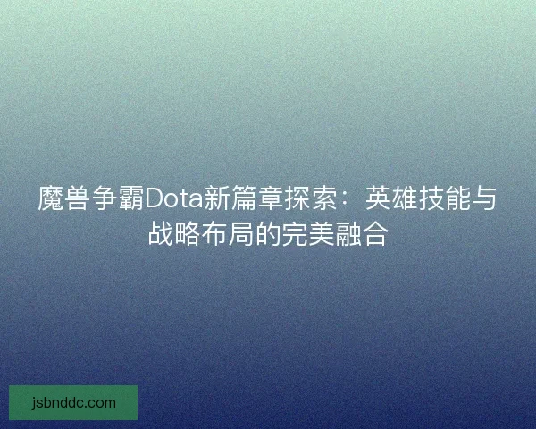 魔兽争霸Dota新篇章探索：英雄技能与战略布局的完美融合