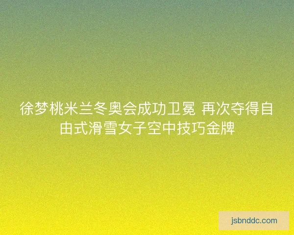 徐梦桃米兰冬奥会成功卫冕 再次夺得自由式滑雪女子空中技巧金牌 徐梦桃米兰冬奥会成功卫冕 再次夺得自由式滑雪女子空中技巧金牌